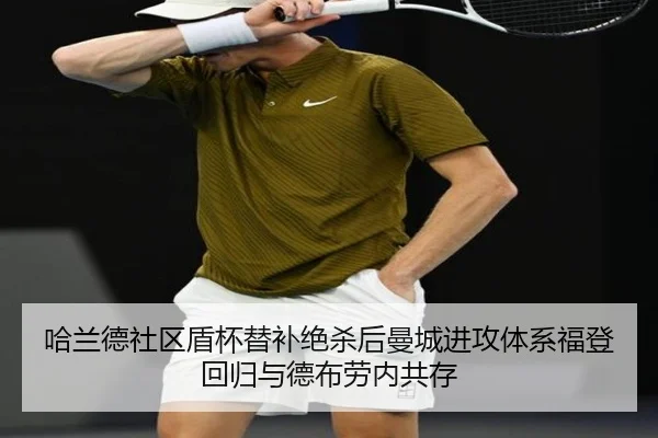 哈兰德社区盾杯替补绝杀后曼城进攻体系福登回归与德布劳内共存