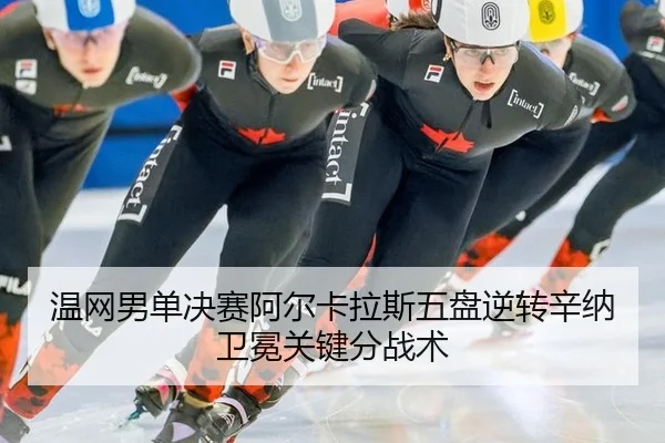 温网男单决赛阿尔卡拉斯五盘逆转辛纳卫冕关键分战术