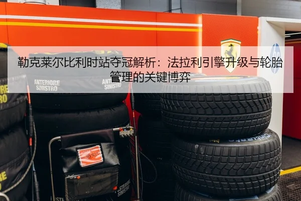 勒克莱尔比利时站夺冠解析：法拉利引擎升级与轮胎管理的关键博弈