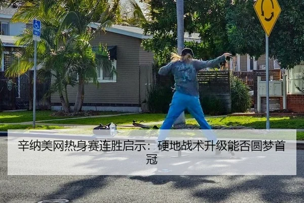 辛纳美网热身赛连胜启示：硬地战术升级能否圆梦首冠