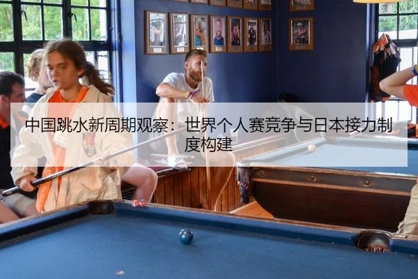 中国跳水新周期观察：世界个人赛竞争与日本接力制度构建